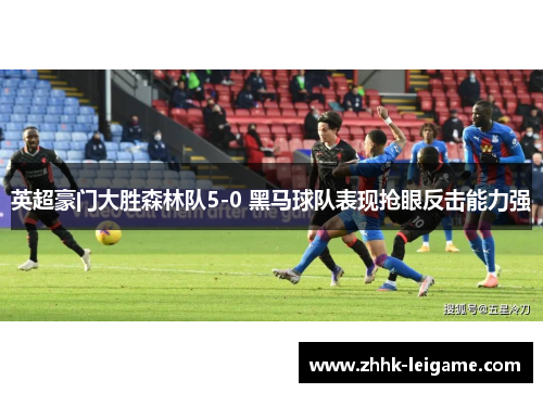 英超豪门大胜森林队5-0 黑马球队表现抢眼反击能力强