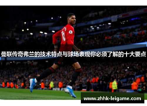 曼联传奇弗兰的技术特点与球场表现你必须了解的十大要点