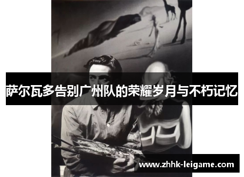 萨尔瓦多告别广州队的荣耀岁月与不朽记忆