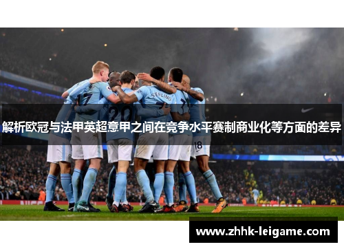 解析欧冠与法甲英超意甲之间在竞争水平赛制商业化等方面的差异