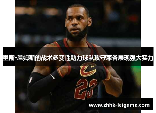 里斯·詹姆斯的战术多变性助力球队攻守兼备展现强大实力
