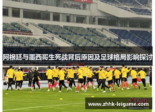 阿根廷与墨西哥生死战背后原因及足球格局影响探讨
