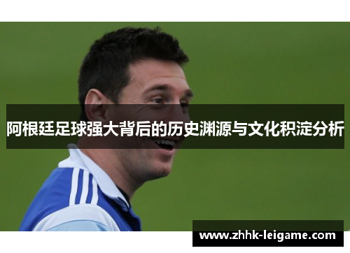 阿根廷足球强大背后的历史渊源与文化积淀分析
