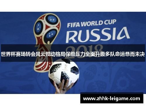 世界杯赛场转会风云搅动格局保级压力全面升级多队命运悬而未决