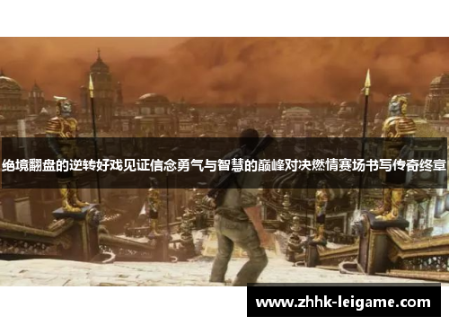 绝境翻盘的逆转好戏见证信念勇气与智慧的巅峰对决燃情赛场书写传奇终章