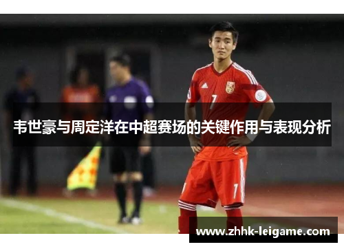 韦世豪与周定洋在中超赛场的关键作用与表现分析