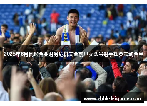 2025年8月瓦伦西亚财务危机关窗前甩卖头号射手杜罗震动西甲
