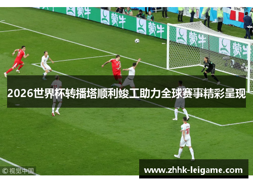 2026世界杯转播塔顺利竣工助力全球赛事精彩呈现