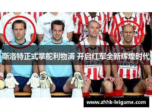 斯洛特正式掌舵利物浦 开启红军全新辉煌时代