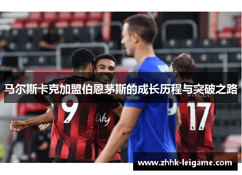 马尔斯卡克加盟伯恩茅斯的成长历程与突破之路